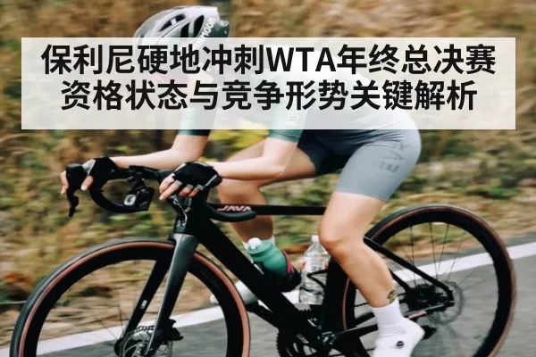保利尼硬地冲刺WTA年终总决赛资格状态与竞争形势关键解析